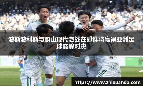 波斯波利斯与蔚山现代激战在即谁将赢得亚洲足球巅峰对决
