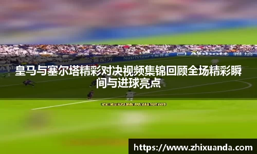 皇马与塞尔塔精彩对决视频集锦回顾全场精彩瞬间与进球亮点